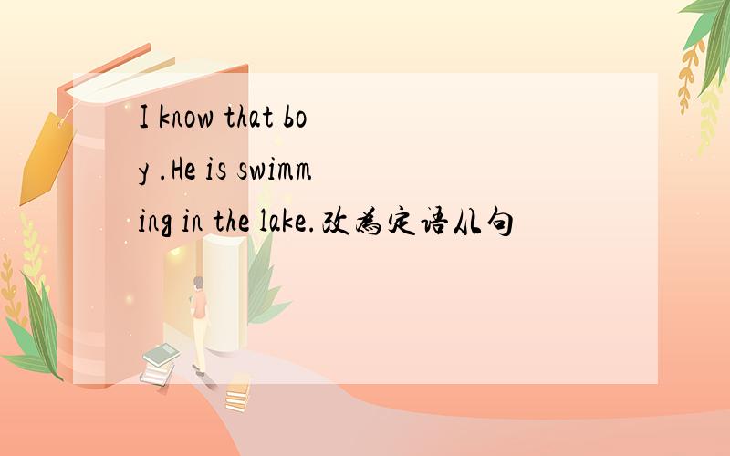 I know that boy .He is swimming in the lake.改为定语从句