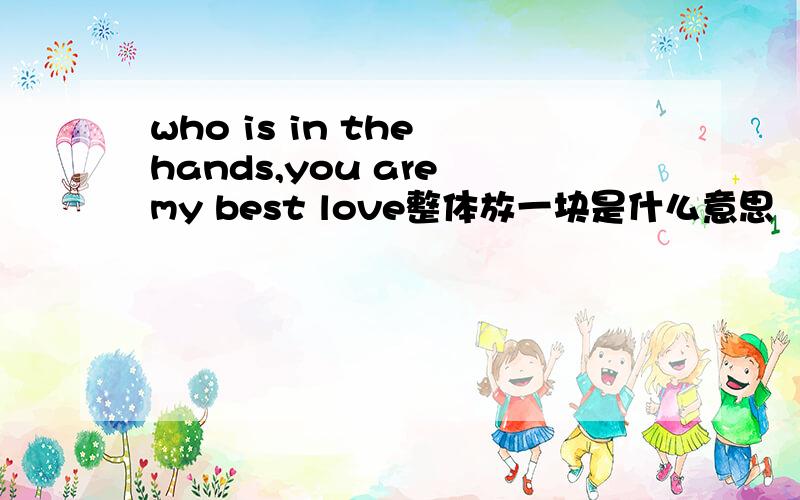 who is in the hands,you are my best love整体放一块是什么意思