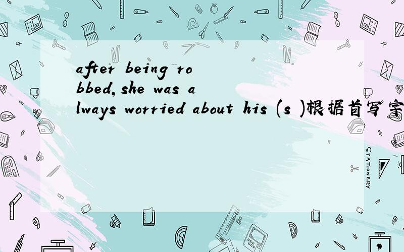 after being robbed,she was always worried about his (s )根据首写字母填空