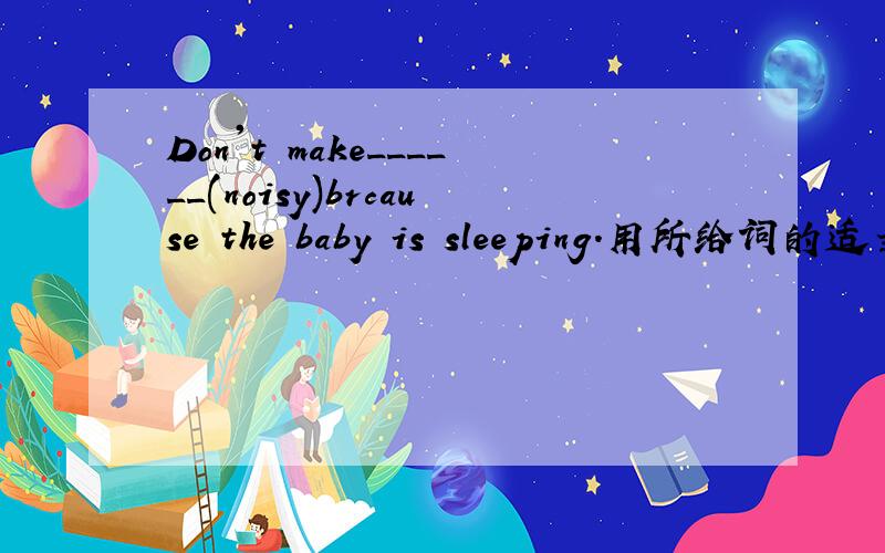 Don't make______(noisy)brcause the baby is sleeping.用所给词的适当形式填空.Remember______(say)hello to your friends on the festival