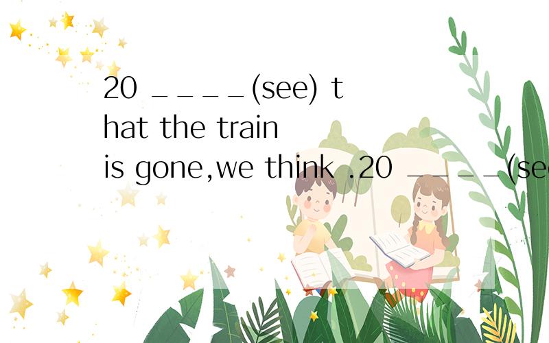 20 ____(see) that the train is gone,we think .20 ____(see) that the train is gone,we think it is no use waiting 填写并作出详细分析.