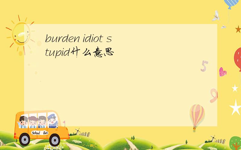 burden idiot stupid什么意思