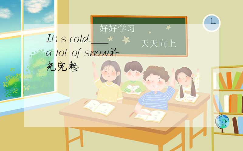 It;s cold.___ a lot of snow补充完整