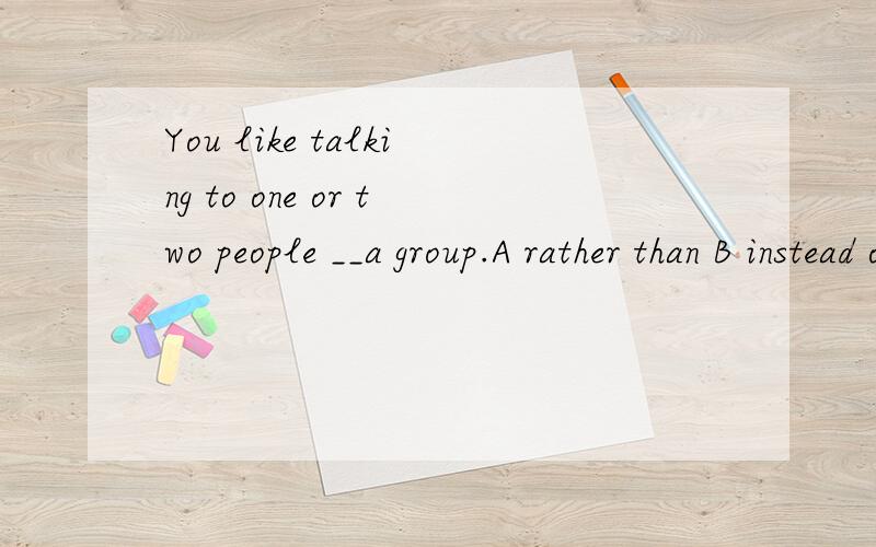 You like talking to one or two people __a group.A rather than B instead of 选哪,为什么