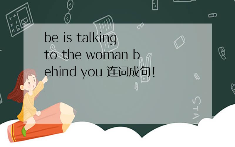 be is talking to the woman behind you 连词成句!