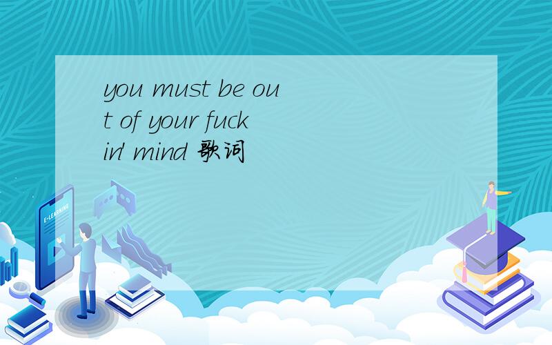 you must be out of your fuckin' mind 歌词