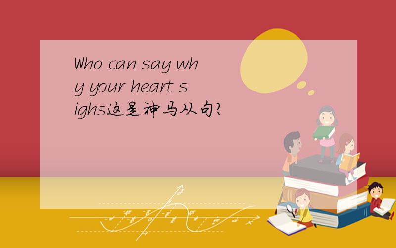 Who can say why your heart sighs这是神马从句?