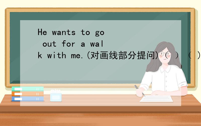 He wants to go out for a walk with me.(对画线部分提问)（ ）（ )he want to( 加翻译