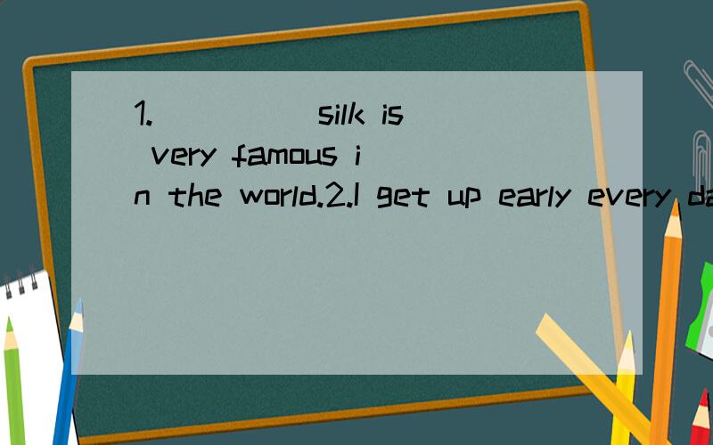 1._____silk is very famous in the world.2.I get up early every day,so I am___late for school.