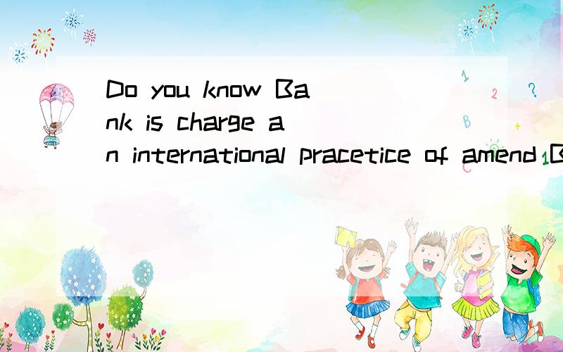 Do you know Bank is charge an international pracetice of amend Balance payment?客户Do you know Bank is charge an international pracetice of amend Balance payment?
