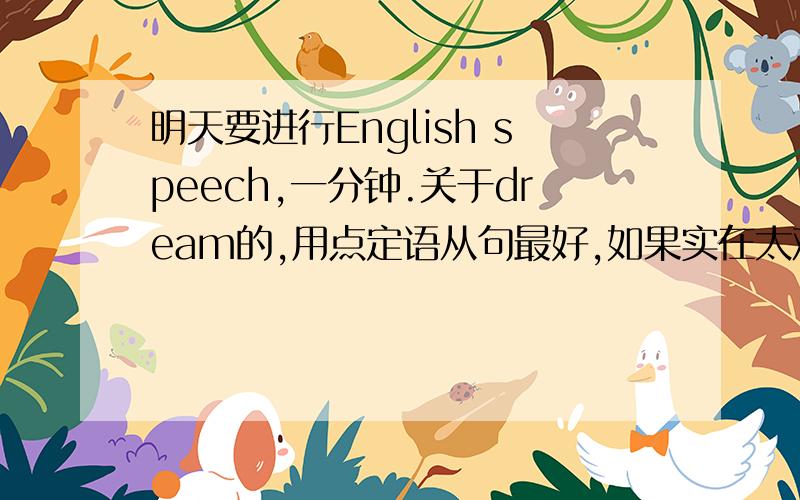 明天要进行English speech,一分钟.关于dream的,用点定语从句最好,如果实在太难,可以不用,关于上北京的大学
