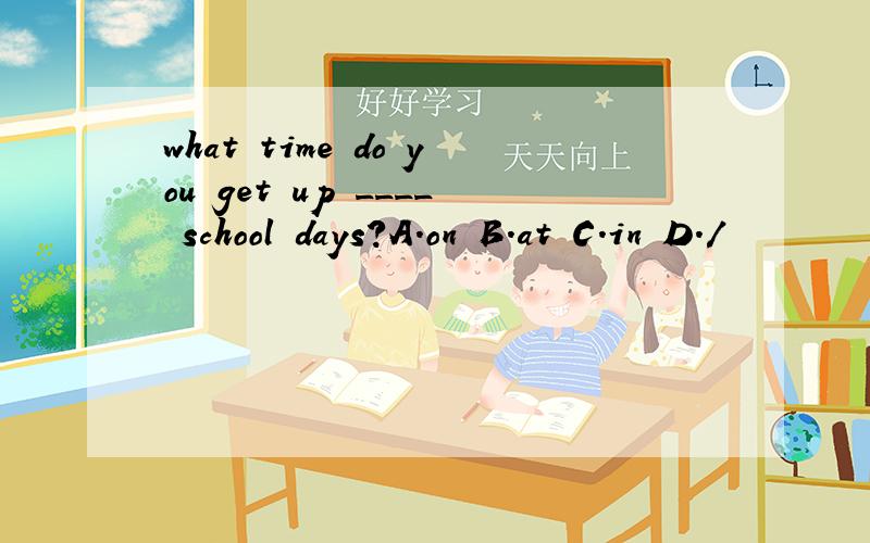 what time do you get up ____ school days?A.on B.at C.in D./