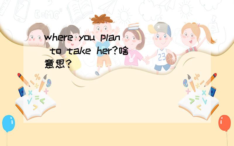 where you plan to take her?啥意思?