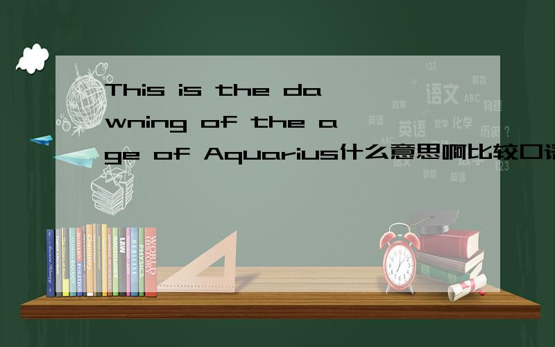 This is the dawning of the age of Aquarius什么意思啊比较口语化的解释.