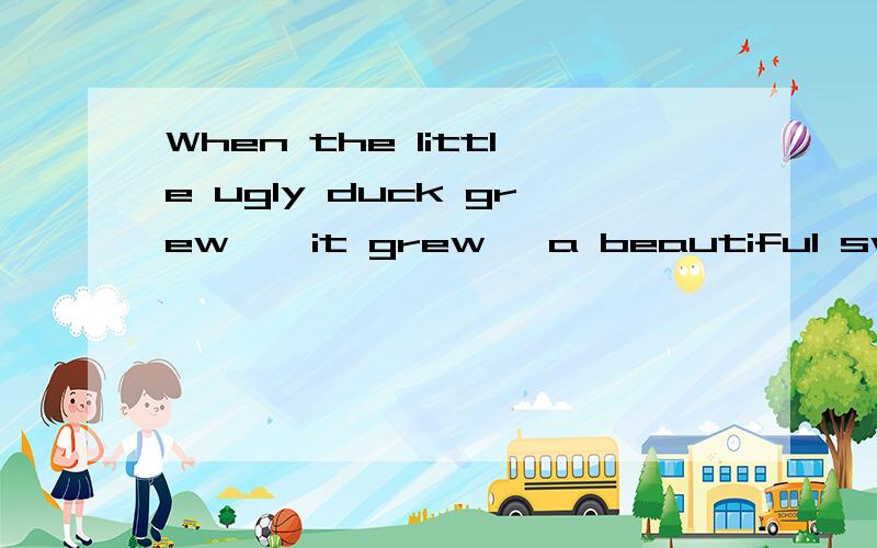 When the little ugly duck grew  ,it grew   a beautiful swan.A.up; up B.up; into C.into; into D.into; with