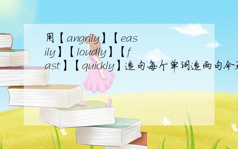用【angrily】【easily】【loudly】【fast】【quickly】造句每个单词造两句今天就要要小学生懂得,最好有中文我感激不尽
