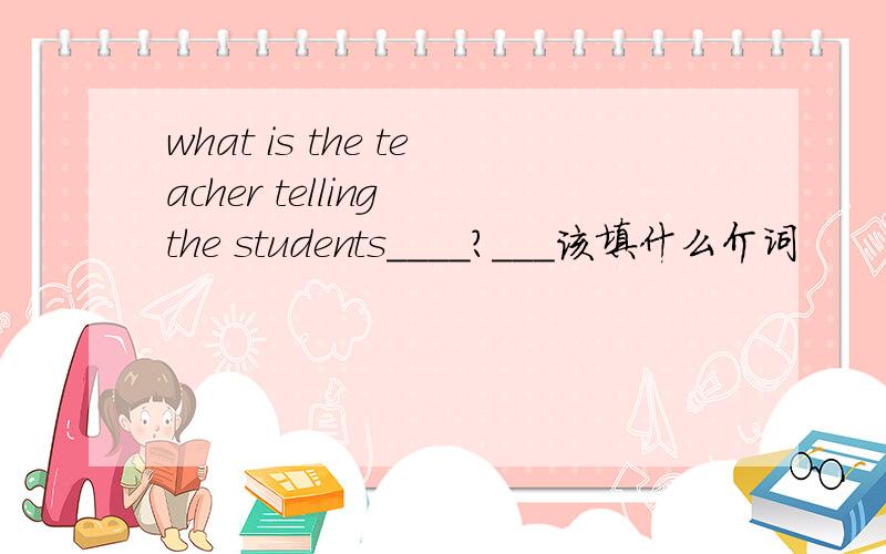 what is the teacher telling the students____?___该填什么介词