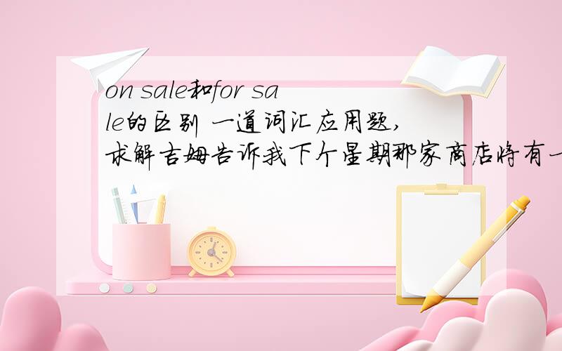 on sale和for sale的区别 一道词汇应用题,求解吉姆告诉我下个星期那家商店将有一些新的光碟出售.Jim told me there would be some new VCDs ___________ in the shop the next week.这里用on sale 还是for sale两者有什