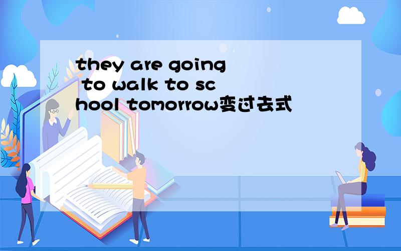 they are going to walk to school tomorrow变过去式