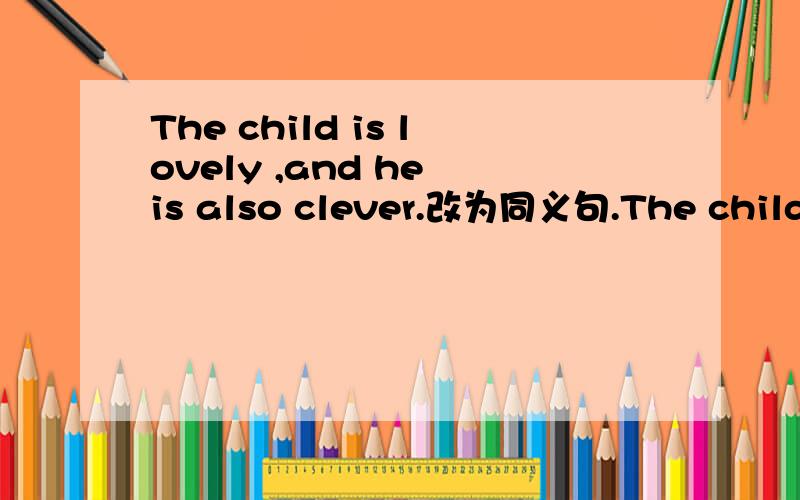 The child is lovely ,and he is also clever.改为同义句.The child is lovely __ __ __ clever.
