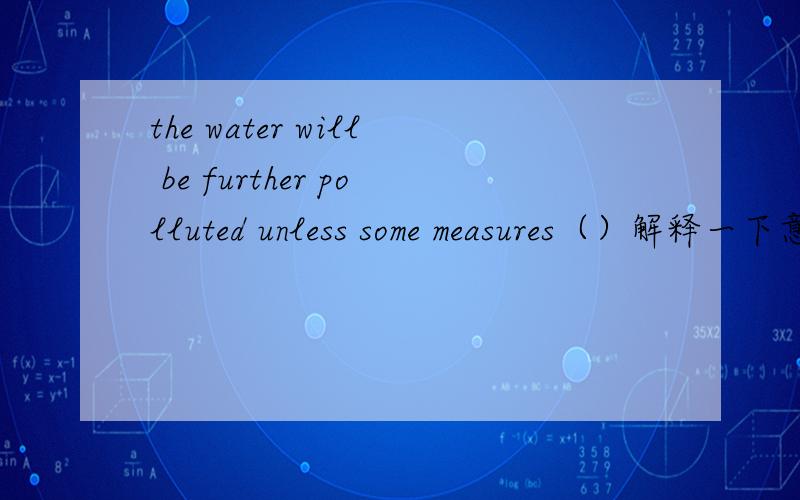 the water will be further polluted unless some measures（）解释一下意思谢谢