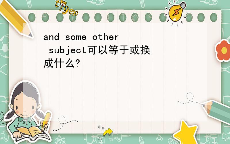 and some other subject可以等于或换成什么?