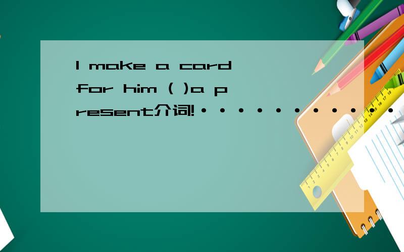 l make a card for him ( )a present介词!·············