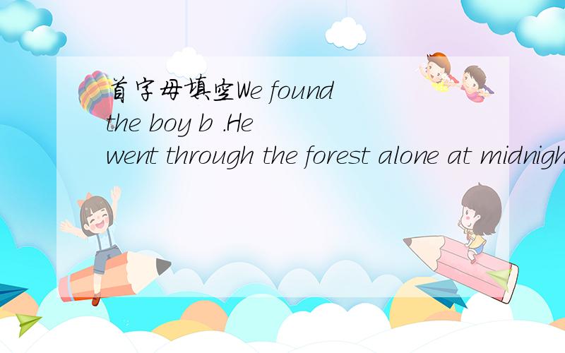 首字母填空We found the boy b .He went through the forest alone at midnight首字母填空We found the boy b .He went through the forest alone at midnight