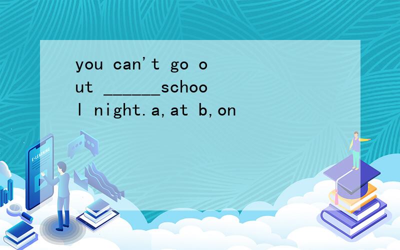 you can't go out ______school night.a,at b,on