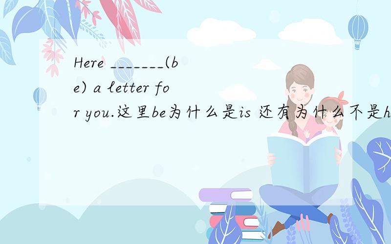 Here _______(be) a letter for you.这里be为什么是is 还有为什么不是have