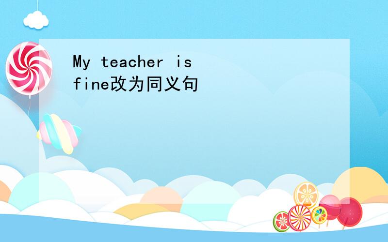 My teacher is fine改为同义句