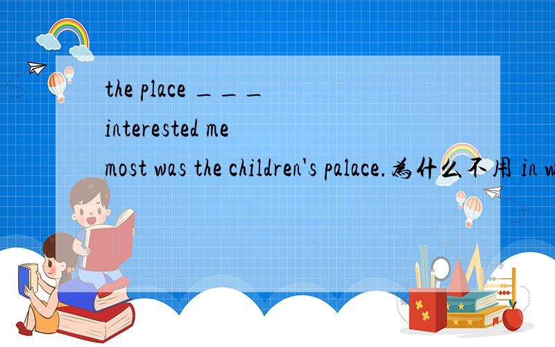 the place ___ interested me most was the children's palace.为什么不用 in which