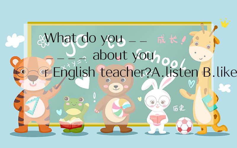 What do you ______ about your English teacher?A.listen B.like C.help D.promise