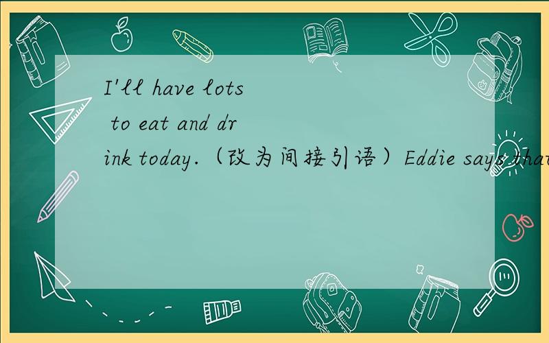 I'll have lots to eat and drink today.（改为间接引语）Eddie says that he will have lots to eat and drink_______day.
