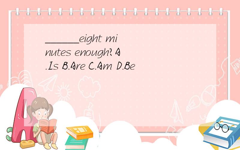 ______eight minutes enough?A.Is B.Are C.Am D.Be