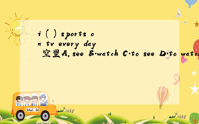 i ( ) sports on tv every day 空里A,see B.watch C.to see D.to watch