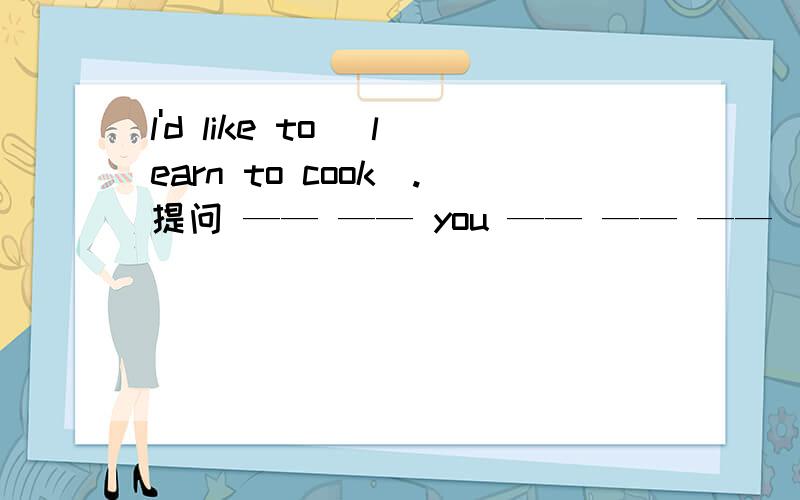 l'd like to (learn to cook).提问 —— —— you —— —— ——