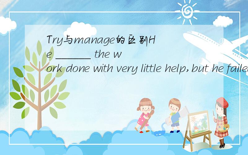 Try与manage的区别He ______ the work done with very little help,but he failed.A.tried to get B.managed to getC.would try getting D.managed getting