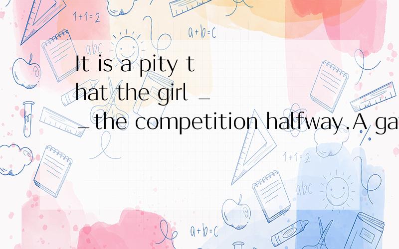 It is a pity that the girl __the competition halfway.A gave up B gave in C gave away D gave off