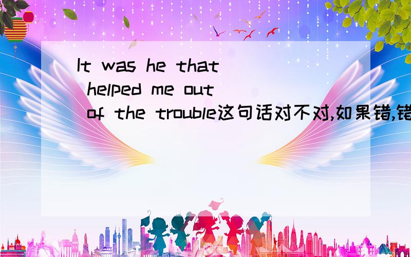 It was he that helped me out of the trouble这句话对不对,如果错,错在了哪里.