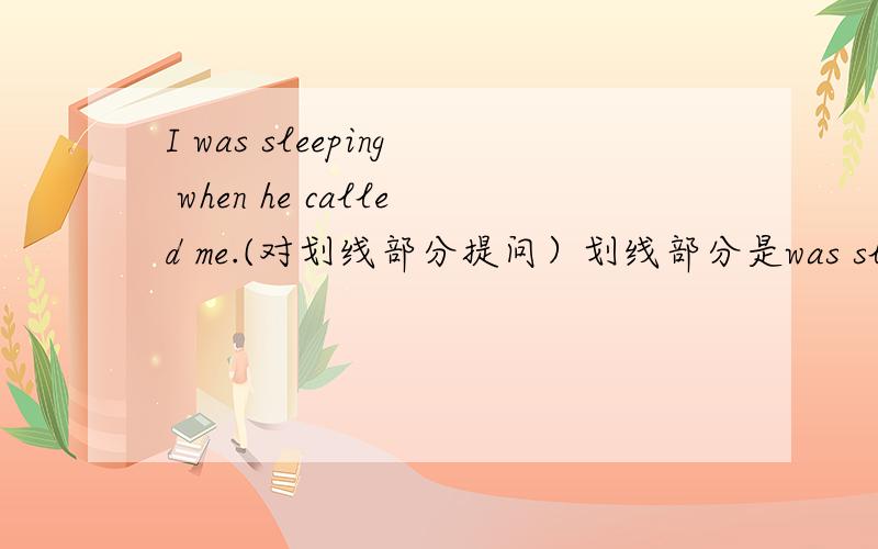 I was sleeping when he called me.(对划线部分提问）划线部分是was sleeping.
