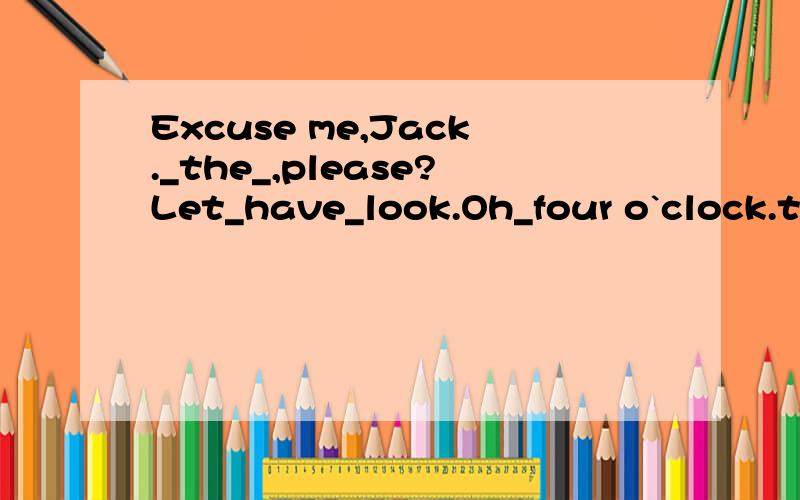 Excuse me,Jack._the_,please?Let_have_look.Oh_four o`clock.thank you_ _.