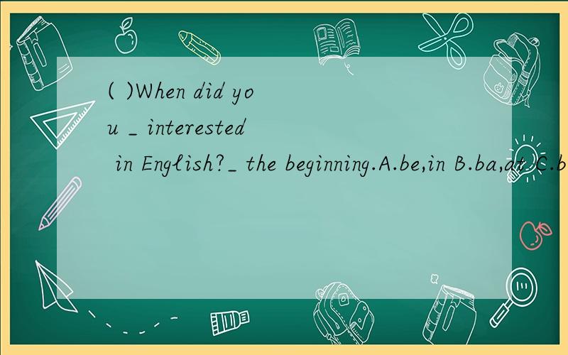 ( )When did you _ interested in English?_ the beginning.A.be,in B.ba,at C.because,at D.becone,at( )He worked hard _ he could win the first prize.A.as B.if C.so that D.enough to