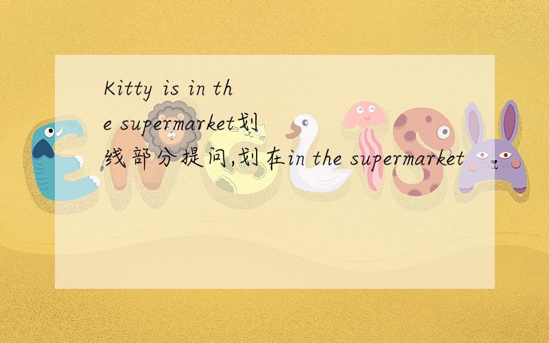 Kitty is in the supermarket划线部分提问,划在in the supermarket