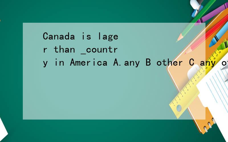 Canada is lager than _country in America A.any B other C any other 是否选择 A加拿大不是美国的范围,