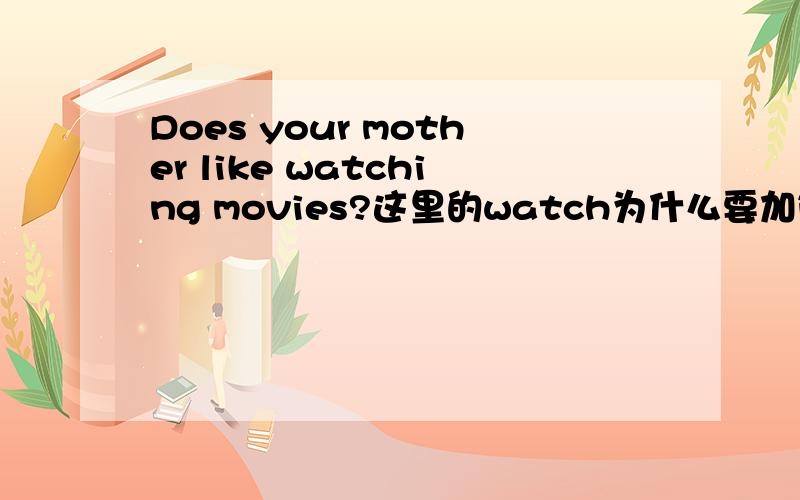 Does your mother like watching movies?这里的watch为什么要加ing?