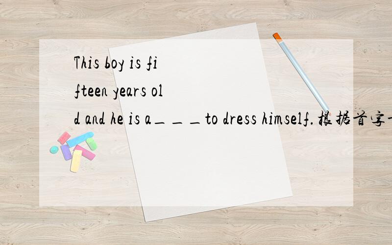 This boy is fifteen years old and he is a___to dress himself.根据首字母填出单词,