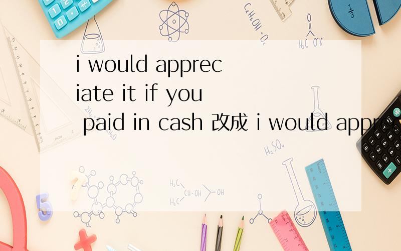 i would appreciate it if you paid in cash 改成 i would appreciate it if you could pay in cash
