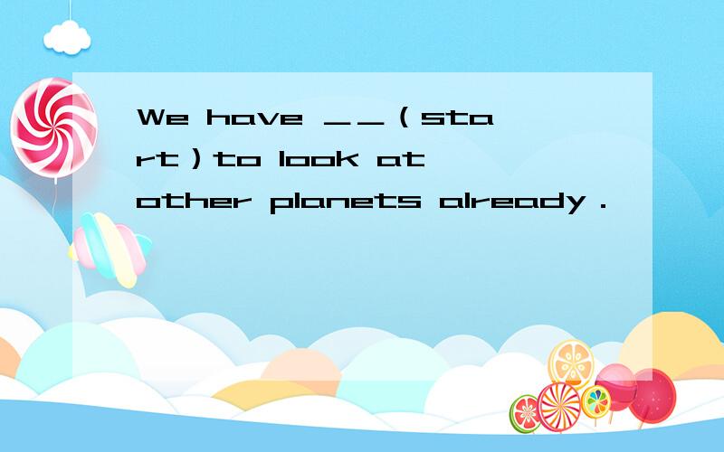 We have ＿＿（start）to look at other planets already．