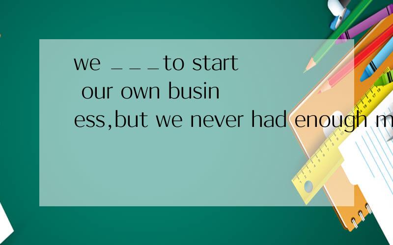 we ___to start our own business,but we never had enough money.A:would hope B:had hoped